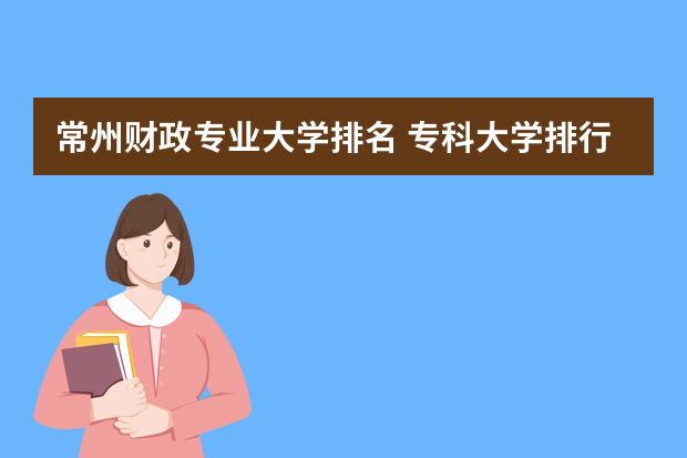 常州财政专业大学排名 专科大学排行榜